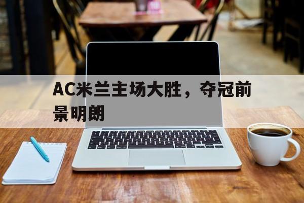 新利体育平台-AC米兰主场大胜，夺冠前景明朗的简单介绍
