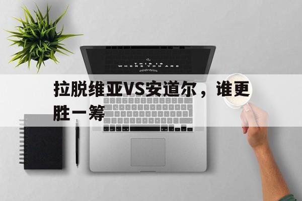 新利官方-拉脱维亚VS安道尔，谁更胜一筹的简单介绍